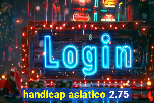 handicap asiatico 2.75